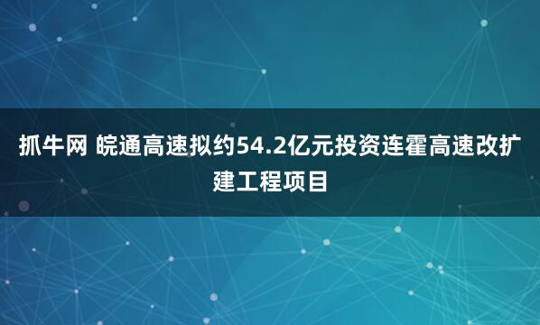 抓牛网 皖通高速拟约54.2亿元投资连霍高速改扩建工程项目