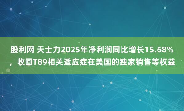 股利网 天士力2025年净利润同比增长15.68%，收回T89相关适应症在美国的独家销售等权益