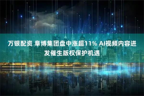 万银配资 阜博集团盘中涨超11% AI视频内容迸发催生版权保护机遇