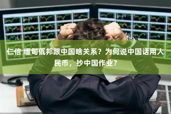 仁信 缅甸佤邦跟中国啥关系？为何说中国话用人民币，抄中国作业？
