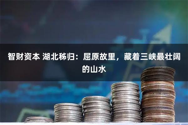 智财资本 湖北秭归：屈原故里，藏着三峡最壮阔的山水