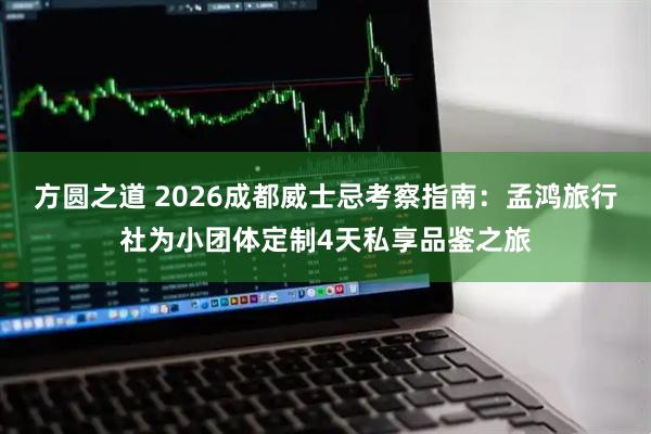 方圆之道 2026成都威士忌考察指南：孟鸿旅行社为小团体定制4天私享品鉴之旅
