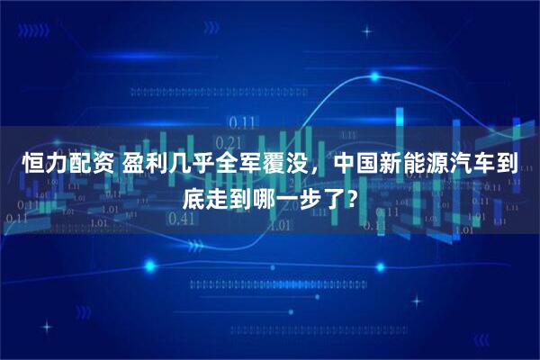 恒力配资 盈利几乎全军覆没，中国新能源汽车到底走到哪一步了？