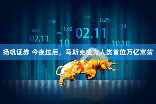 扬帆证券 今夜过后，马斯克成为人类首位万亿富翁