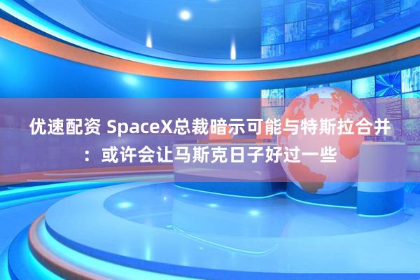 优速配资 SpaceX总裁暗示可能与特斯拉合并：或许会让马斯克日子好过一些