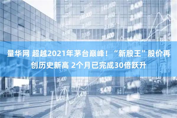 量华网 超越2021年茅台巅峰！“新股王”股价再创历史新高 2个月已完成30倍跃升