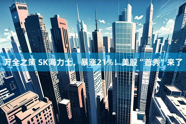 万全之策 SK海力士，暴涨21%！美股“首秀”来了