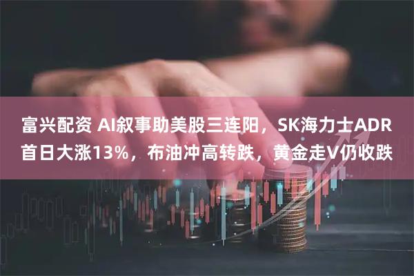 富兴配资 AI叙事助美股三连阳，SK海力士ADR首日大涨13%，布油冲高转跌，黄金走V仍收跌