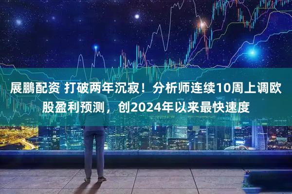 展鵬配资 打破两年沉寂！分析师连续10周上调欧股盈利预测，创2024年以来最快速度