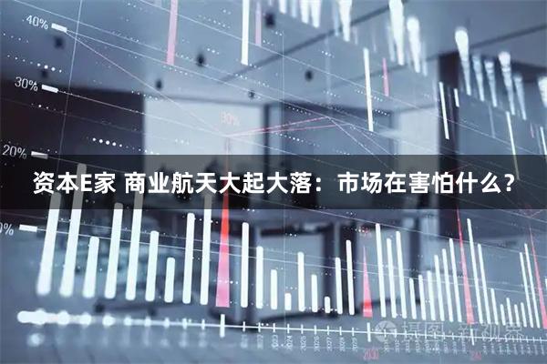 资本E家 商业航天大起大落：市场在害怕什么？