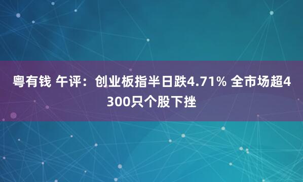 粤有钱 午评：创业板指半日跌4.71% 全市场超4300只个股下挫