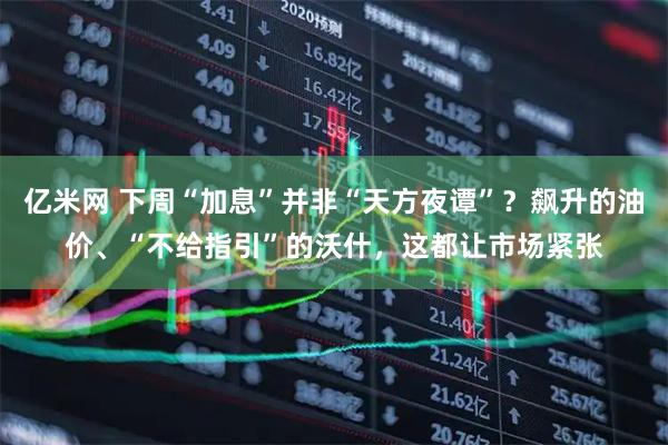 亿米网 下周“加息”并非“天方夜谭”？飙升的油价、“不给指引”的沃什，这都让市场紧张