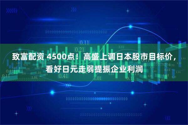 致富配资 4500点！高盛上调日本股市目标价，看好日元走弱提振企业利润