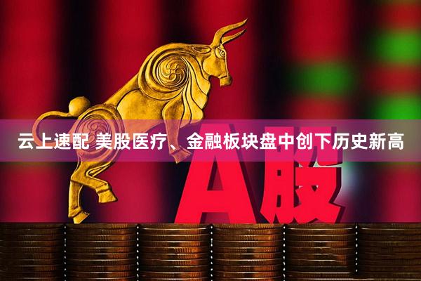 云上速配 美股医疗、金融板块盘中创下历史新高