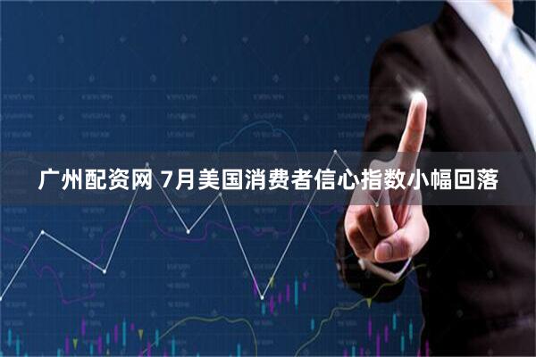 广州配资网 7月美国消费者信心指数小幅回落