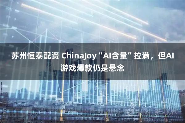 苏州恒泰配资 ChinaJoy“AI含量”拉满，但AI游戏爆款仍是悬念