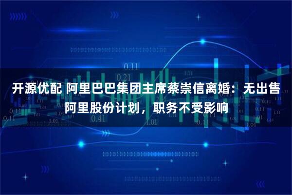 开源优配 阿里巴巴集团主席蔡崇信离婚：无出售阿里股份计划，职务不受影响