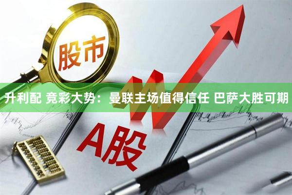 升利配 竞彩大势：曼联主场值得信任 巴萨大胜可期